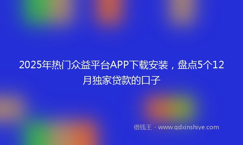 2025年热门众益平台APP下载安装,盘点5个12月独家贷款的口子
