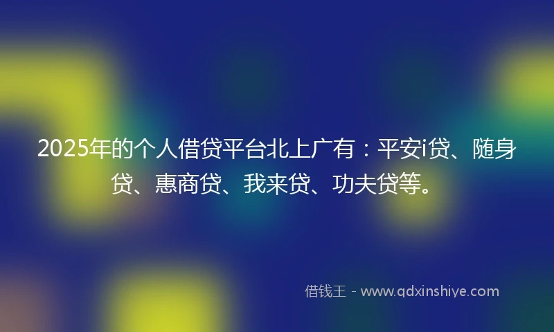 2025年的个人借贷平台北上广有:平安i贷、随身贷、惠商贷、我来贷、功夫贷等。