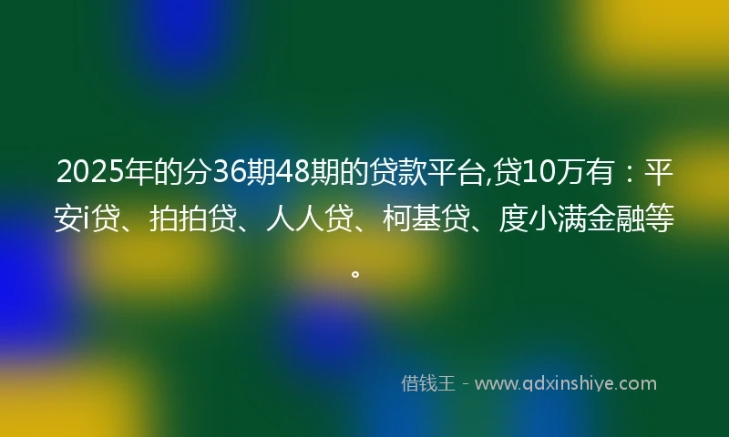 2025年的分36期48期的贷款平台,贷10万有:平安i贷、拍拍贷、人人贷、柯基贷、度小满金融等。
