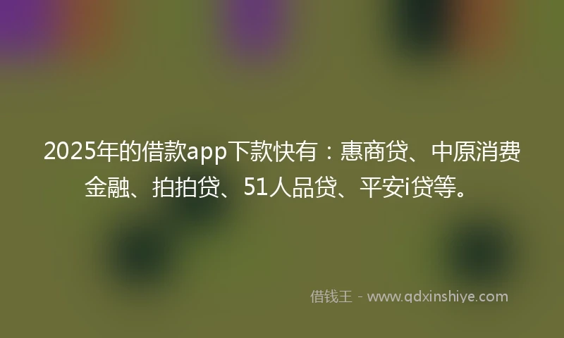 2025年的借款app下款快有：惠商贷、中原消费金融、拍拍贷、51人品贷、平安i贷等。