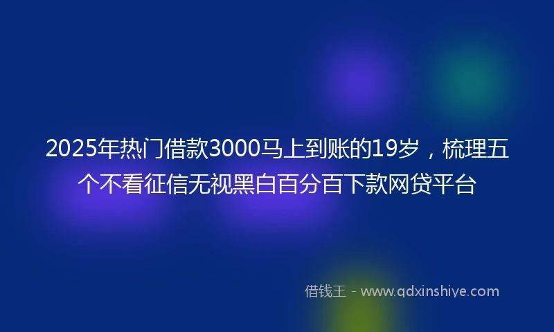 2025年热门借款3000马上到账的19岁，梳理五个不看征信无视黑白百分百下款网贷平台