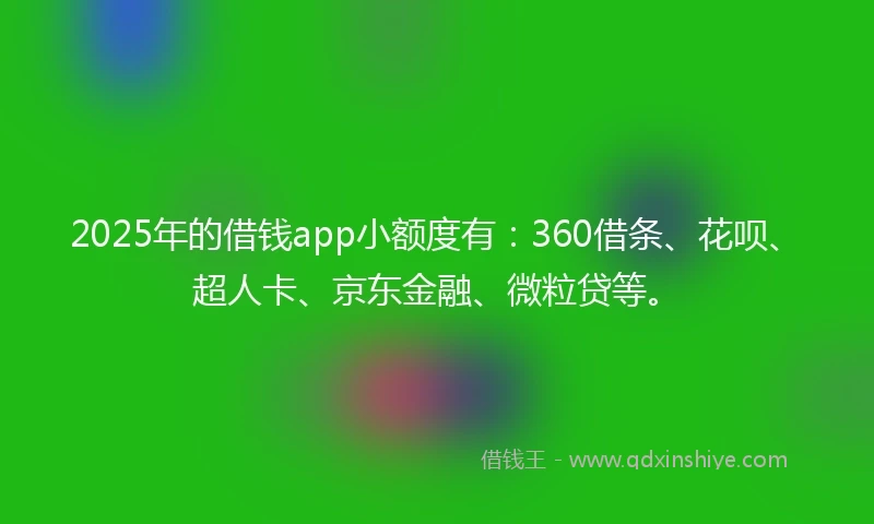 2025年的借钱app小额度有：360借条、花呗、超人卡、京东金融、微粒贷等。