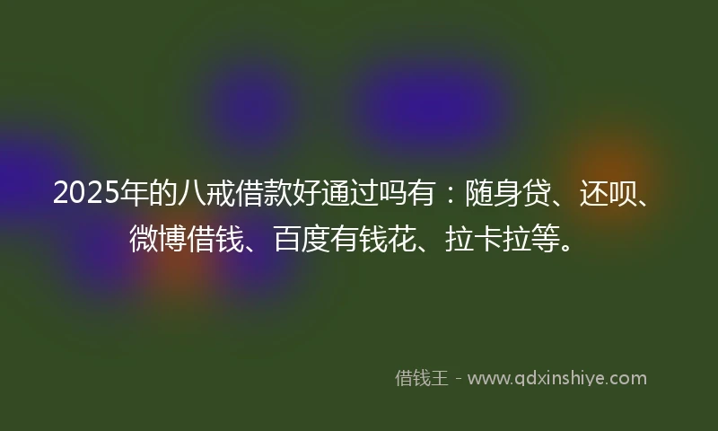 2025年的八戒借款好通过吗有：随身贷、还呗、微博借钱、百度有钱花、拉卡拉等。