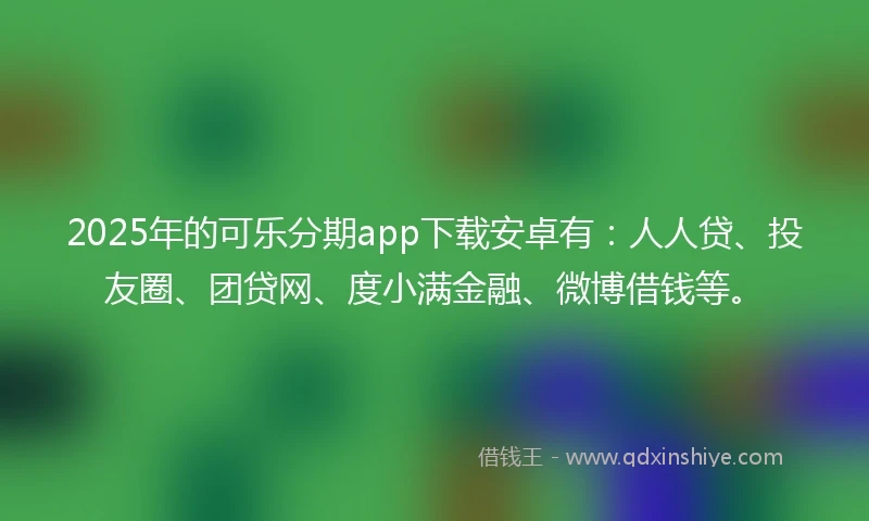 2025年的可乐分期app下载安卓有：人人贷、投友圈、团贷网、度小满金融、微博借钱等。