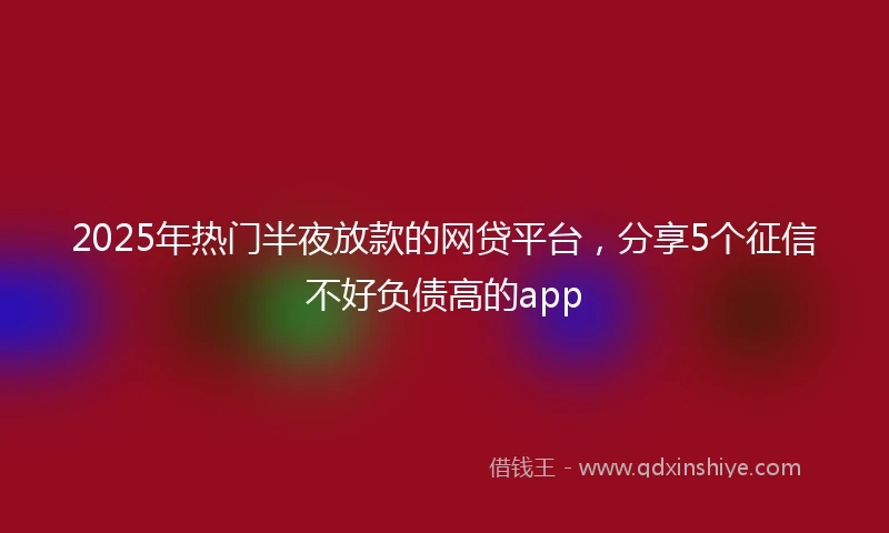 2025年热门半夜放款的网贷平台，分享5个征信不好负债高的app