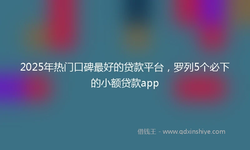 2025年热门口碑最好的贷款平台，罗列5个必下的小额贷款app