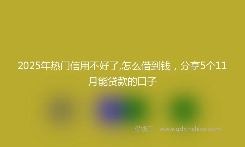 2025年热门信用不好了,怎么借到钱，分享5个11月能贷款的口子