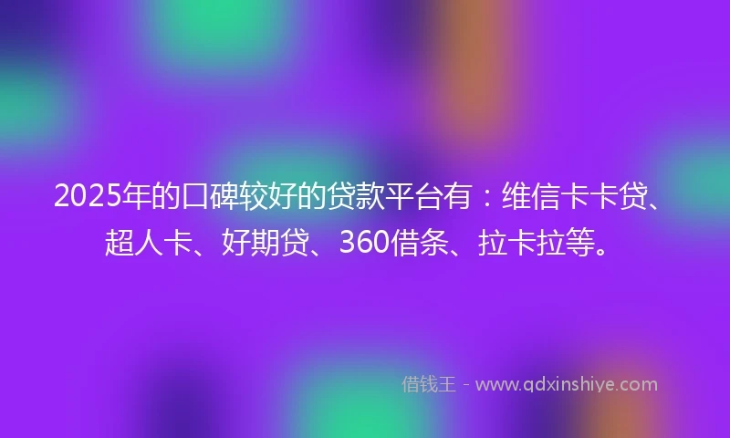 2025年的口碑较好的贷款平台有:维信卡卡贷、超人卡、好期贷、360借条、拉卡拉等。