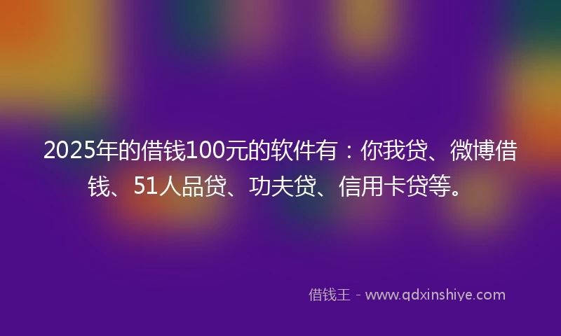 2025年的借钱100元的软件有：你我贷、微博借钱、51人品贷、功夫贷、信用卡贷等。