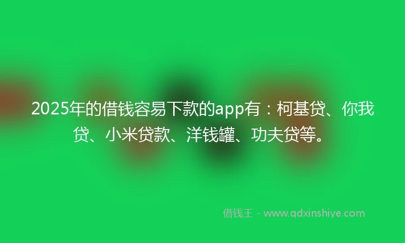 2025年的借钱容易下款的app有：柯基贷、你我贷、小米贷款、洋钱罐、功夫贷等。