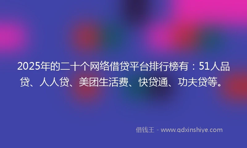 2025年的二十个网络借贷平台排行榜有:51人品贷、人人贷、美团生活费、快贷通、功夫贷等。