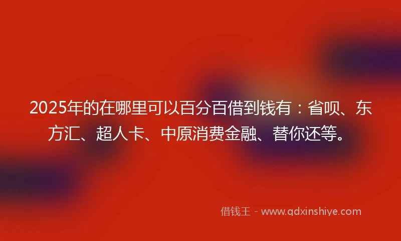 2025年的在哪里可以百分百借到钱有：省呗、东方汇、超人卡、中原消费金融、替你还等。