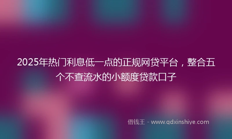 2025年热门利息低一点的正规网贷平台，整合五个不查流水的小额度贷款口子
