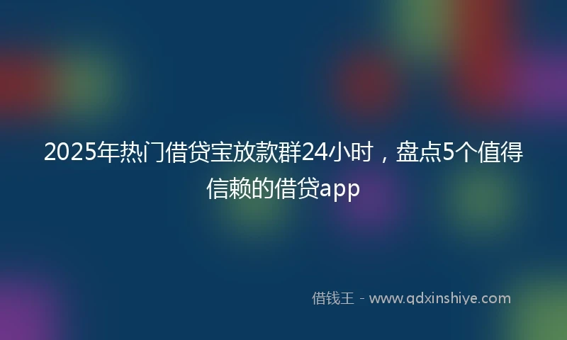2025年热门借贷宝放款群24小时，盘点5个值得信赖的借贷app