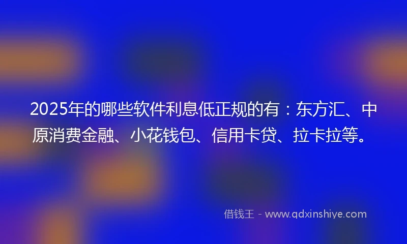 2025年的哪些软件利息低正规的有：东方汇、中原消费金融、小花钱包、信用卡贷、拉卡拉等。
