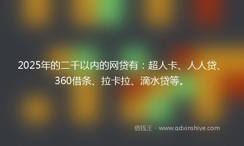 2025年的二千以内的网贷有：超人卡、人人贷、360借条、拉卡拉、滴水贷等。
