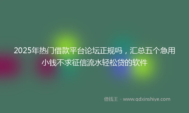 2025年热门借款平台论坛正规吗，汇总五个急用小钱不求征信流水轻松贷的软件