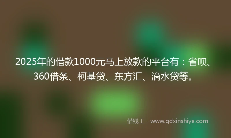 2025年的借款1000元马上放款的平台有：省呗、360借条、柯基贷、东方汇、滴水贷等。