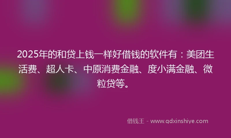 2025年的和贷上钱一样好借钱的软件有：美团生活费、超人卡、中原消费金融、度小满金融、微粒贷等。