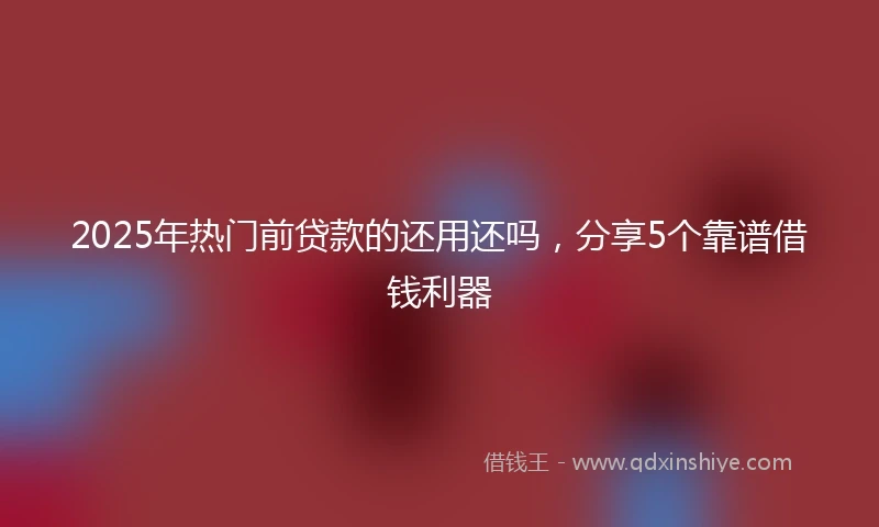 2025年热门前贷款的还用还吗，分享5个靠谱借钱利器