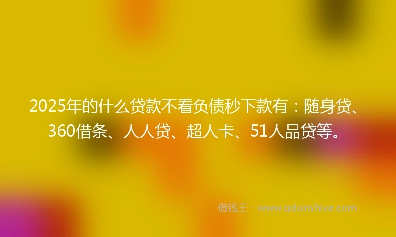 2025年的什么贷款不看负债秒下款有：随身贷、360借条、人人贷、超人卡、51人品贷等。