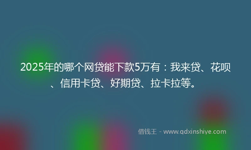 2025年的哪个网贷能下款5万有：我来贷、花呗、信用卡贷、好期贷、拉卡拉等。