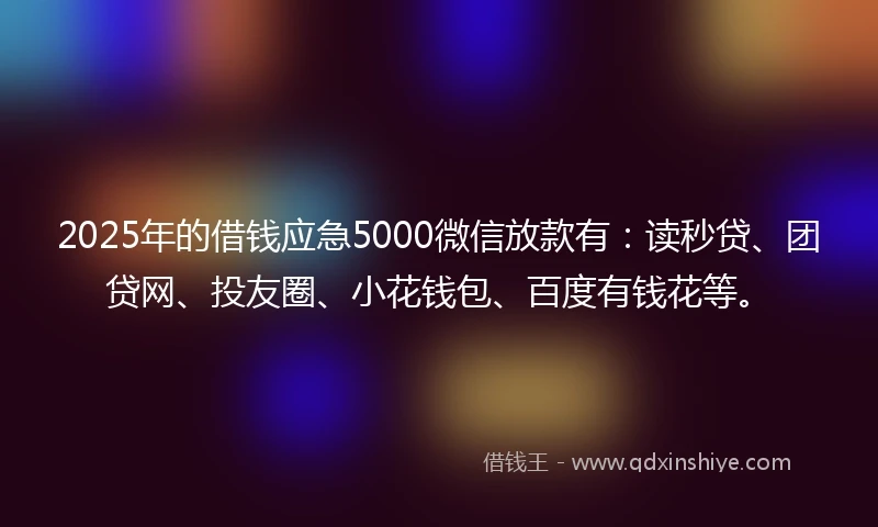 2025年的借钱应急5000微信放款有：读秒贷、团贷网、投友圈、小花钱包、百度有钱花等。