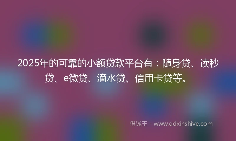 2025年的可靠的小额贷款平台有：随身贷、读秒贷、e微贷、滴水贷、信用卡贷等。