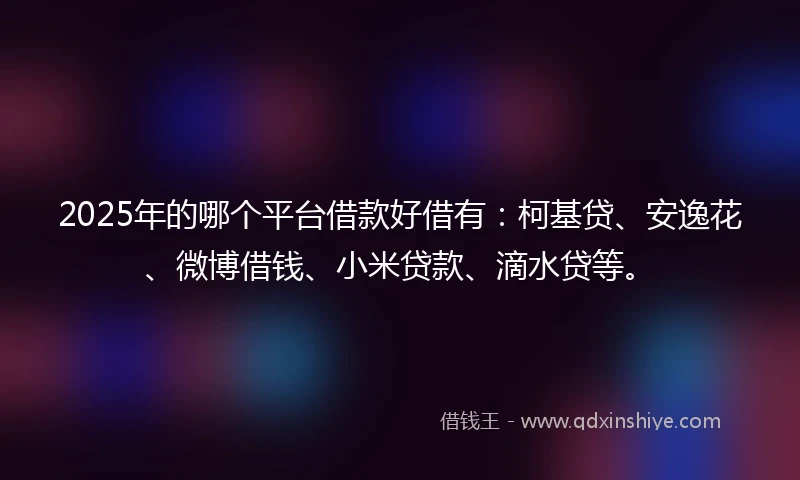 2025年的哪个平台借款好借有：柯基贷、安逸花、微博借钱、小米贷款、滴水贷等。
