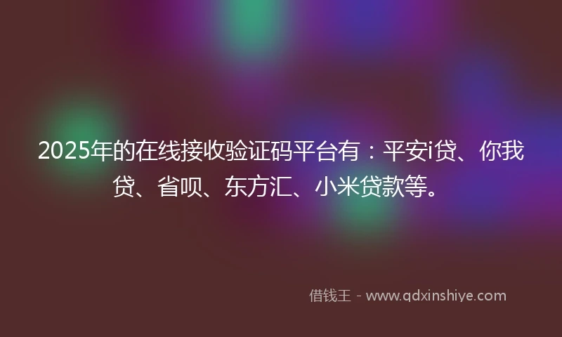 2025年的在线接收验证码平台有:平安i贷、你我贷、省呗、东方汇、小米贷款等。