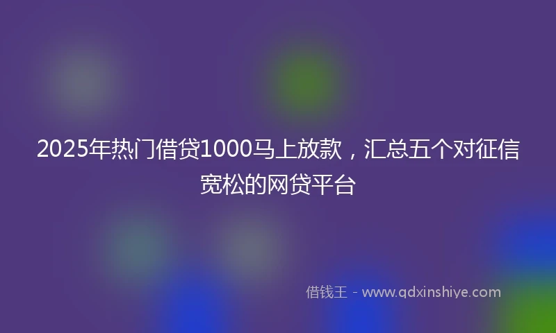 2025年热门借贷1000马上放款,汇总五个对征信宽松的网贷平台