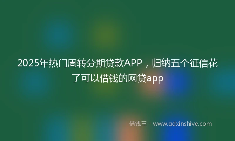 2025年热门周转分期贷款APP，归纳五个征信花了可以借钱的网贷app