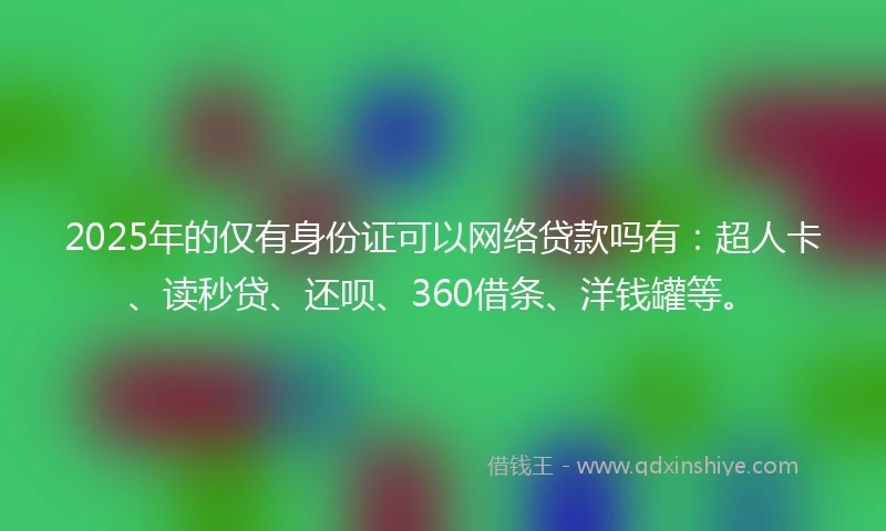 2025年的仅有身份证可以网络贷款吗有：超人卡、读秒贷、还呗、360借条、洋钱罐等。