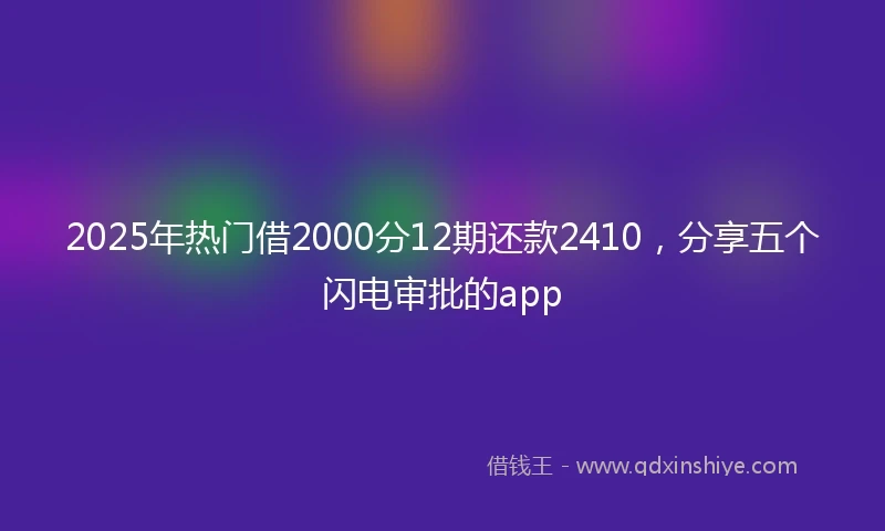 2025年热门借2000分12期还款2410,分享五个闪电审批的app