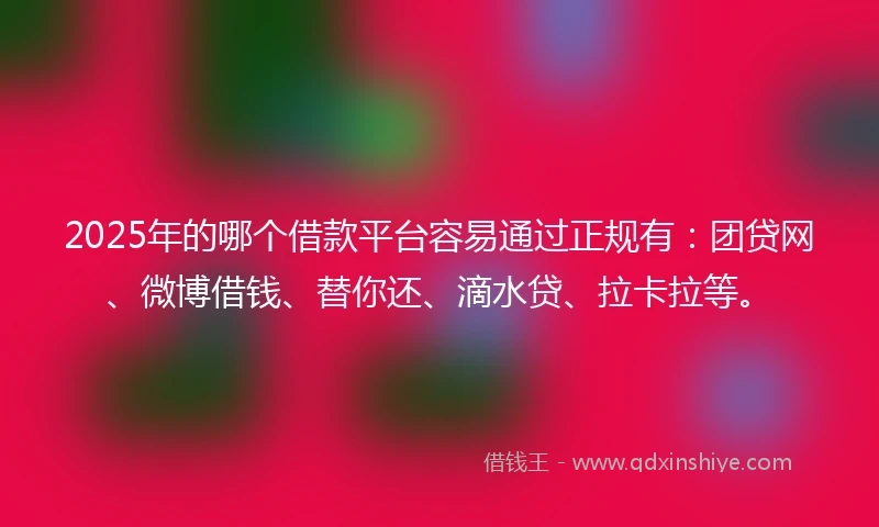 2025年的哪个借款平台容易通过正规有：团贷网、微博借钱、替你还、滴水贷、拉卡拉等。