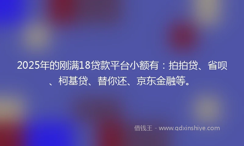 2025年的刚满18贷款平台小额有：拍拍贷、省呗、柯基贷、替你还、京东金融等。