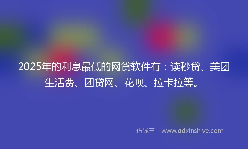 2025年的利息最低的网贷软件有：读秒贷、美团生活费、团贷网、花呗、拉卡拉等。