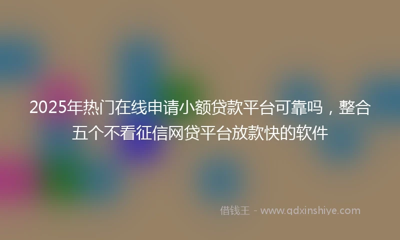 2025年热门在线申请小额贷款平台可靠吗，整合五个不看征信网贷平台放款快的软件