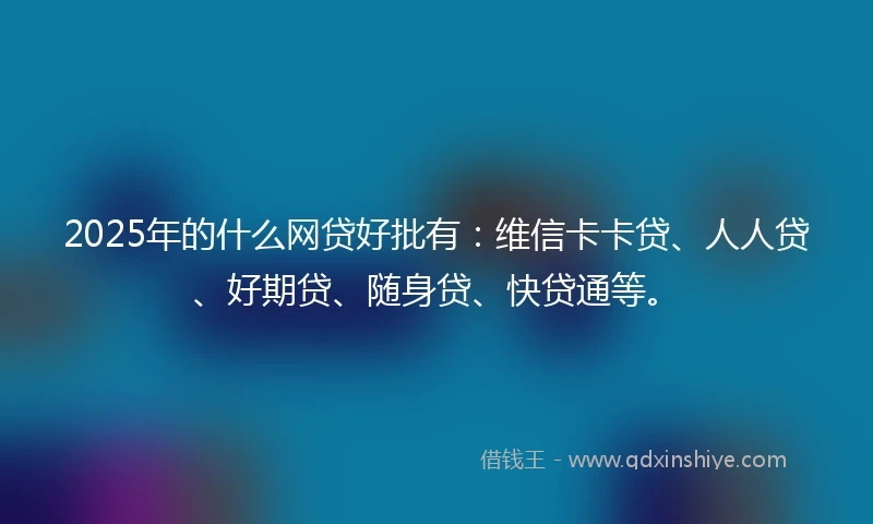 2025年的什么网贷好批有:维信卡卡贷、人人贷、好期贷、随身贷、快贷通等。