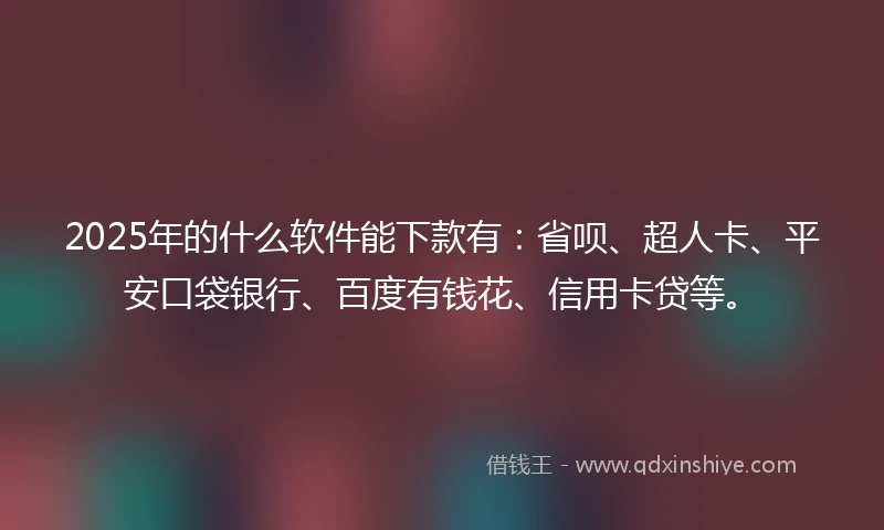2025年的什么软件能下款有：省呗、超人卡、平安口袋银行、百度有钱花、信用卡贷等。