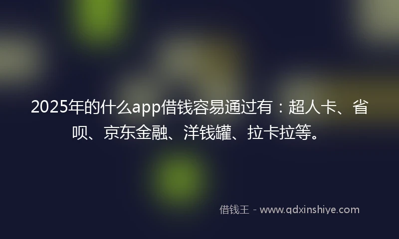 2025年的什么app借钱容易通过有:超人卡、省呗、京东金融、洋钱罐、拉卡拉等。