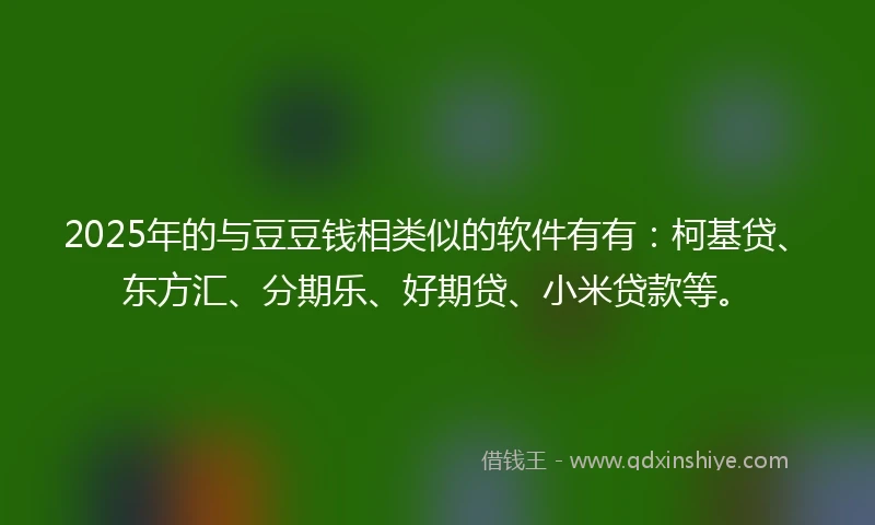 2025年的与豆豆钱相类似的软件有有：柯基贷、东方汇、分期乐、好期贷、小米贷款等。