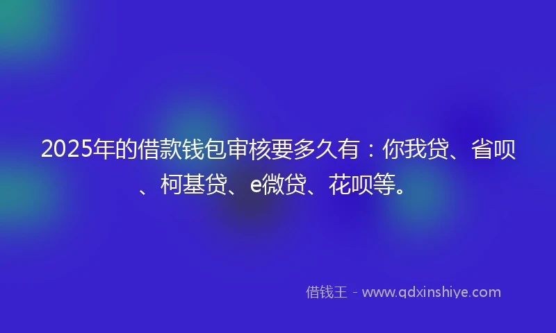 2025年的借款钱包审核要多久有：你我贷、省呗、柯基贷、e微贷、花呗等。