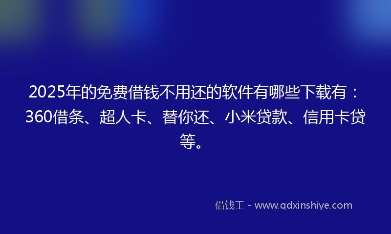 2025年的免费借钱不用还的软件有哪些下载有：360借条、超人卡、替你还、小米贷款、信用卡贷等。