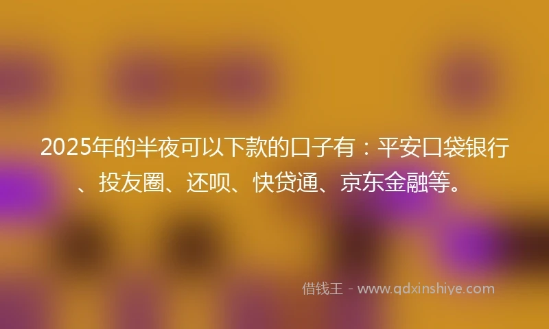 2025年的半夜可以下款的口子有：平安口袋银行、投友圈、还呗、快贷通、京东金融等。