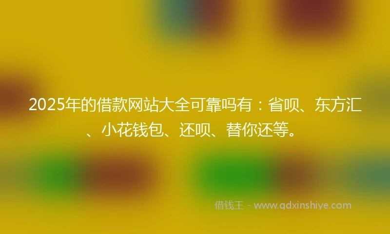 2025年的借款网站大全可靠吗有:省呗、东方汇、小花钱包、还呗、替你还等。