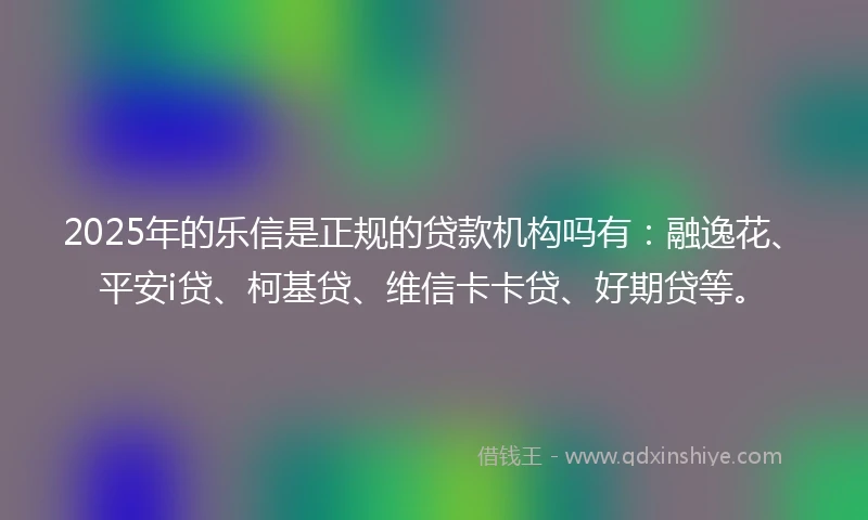 2025年的乐信是正规的贷款机构吗有：融逸花、平安i贷、柯基贷、维信卡卡贷、好期贷等。