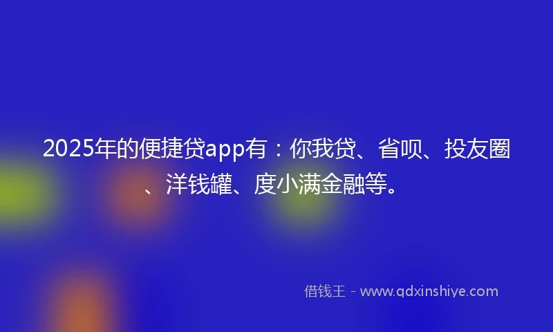 2025年的便捷贷app有:你我贷、省呗、投友圈、洋钱罐、度小满金融等。