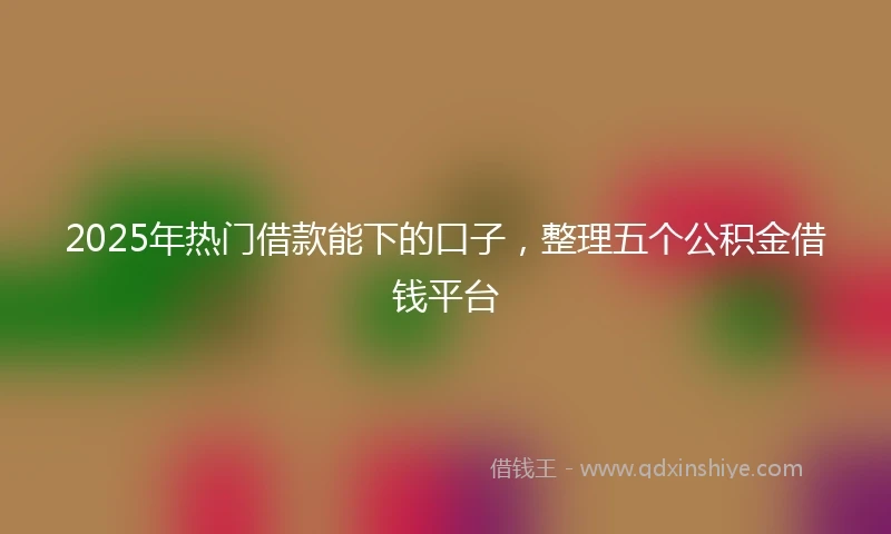 2025年热门借款能下的口子，整理五个公积金借钱平台