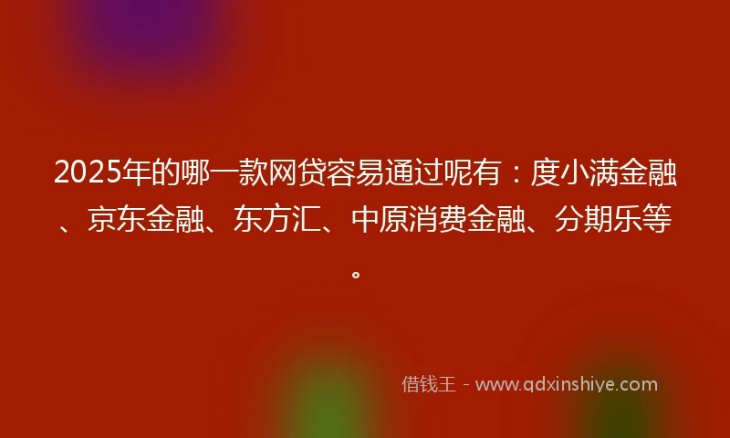 2025年的哪一款网贷容易通过呢有：度小满金融、京东金融、东方汇、中原消费金融、分期乐等。